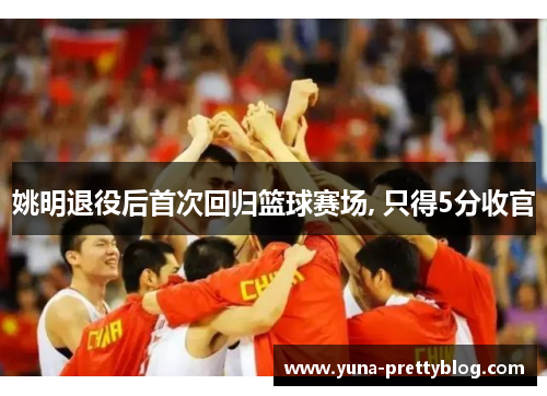 姚明退役后首次回归篮球赛场, 只得5分收官