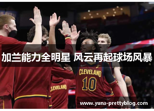 加兰能力全明星 风云再起球场风暴